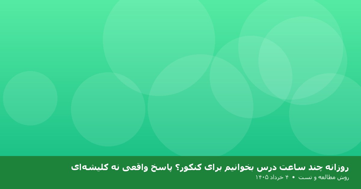 روزانه چند ساعت درس بخوانیم برای کنکور؟ پاسخ واقعی نه کلیشه‌ای