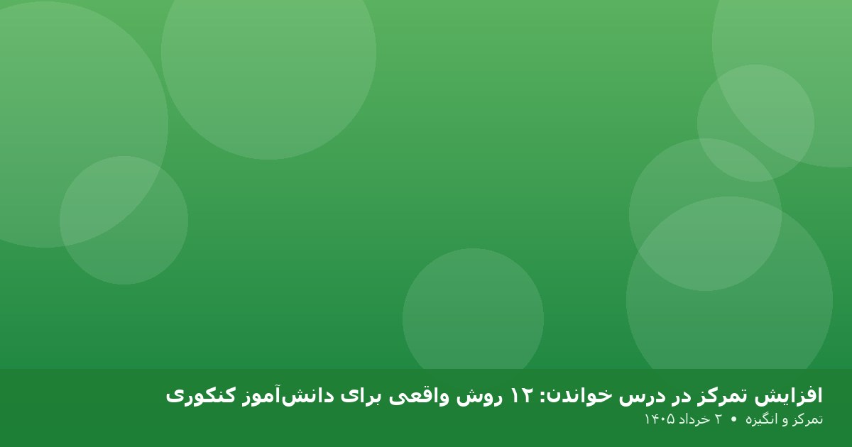 افزایش تمرکز در درس خواندن: ۱۲ روش واقعی برای دانش‌آموز کنکوری