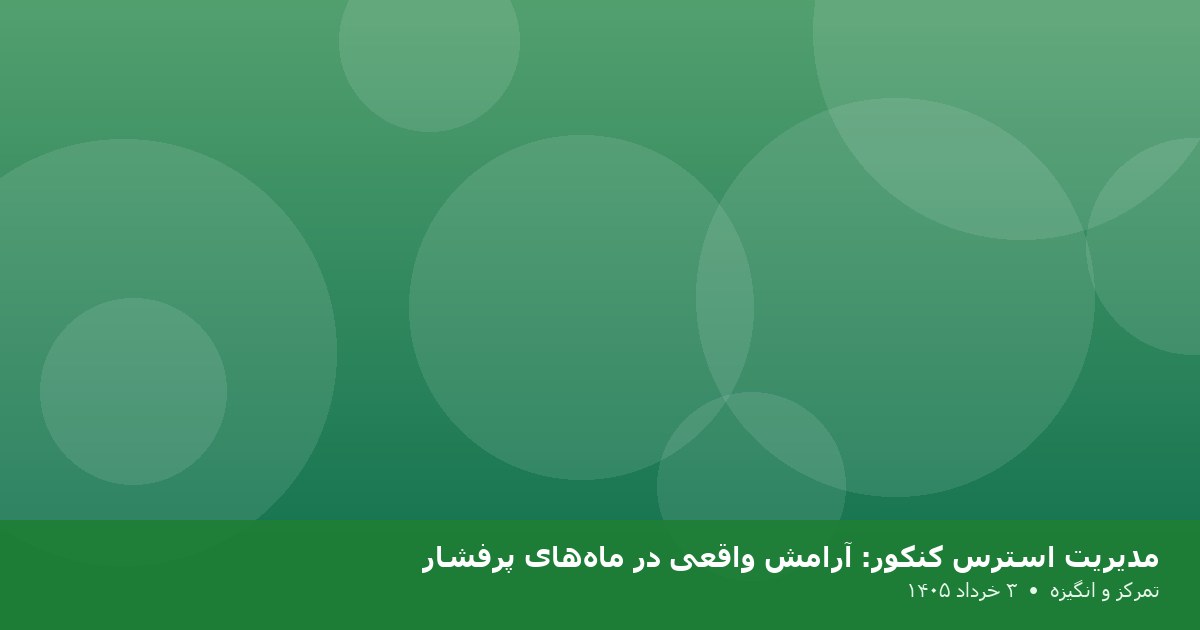 مدیریت استرس کنکور: آرامش واقعی در ماه‌های پرفشار