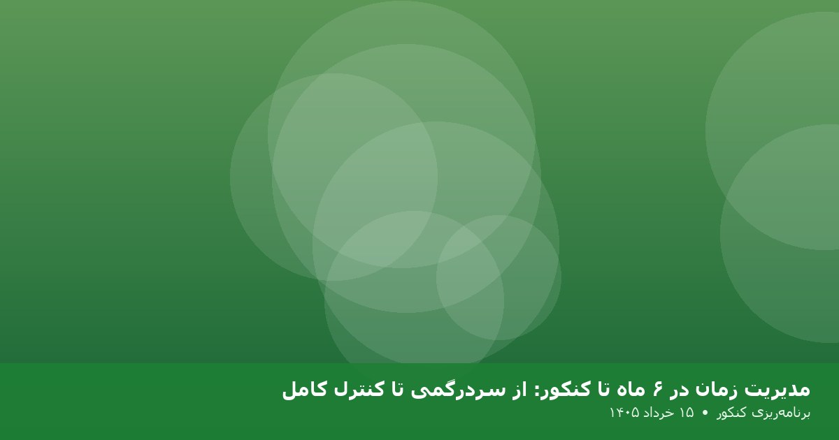 مدیریت زمان در ۶ ماه تا کنکور: از سردرگمی تا کنترل کامل